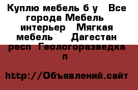 Куплю мебель б/у - Все города Мебель, интерьер » Мягкая мебель   . Дагестан респ.,Геологоразведка п.